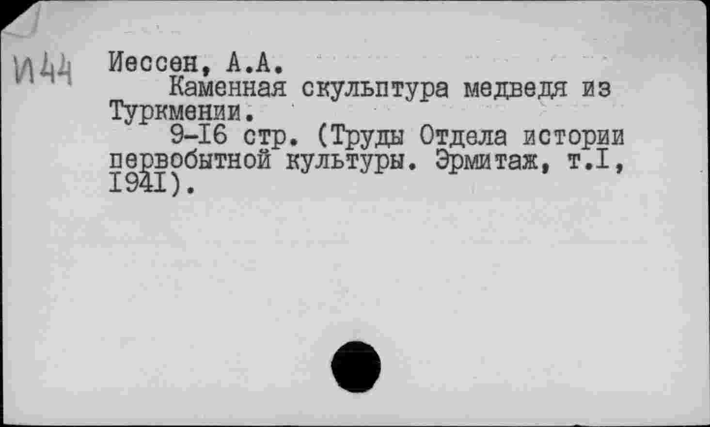 ﻿им
Иессен, А.А.
Каменная скульптура медведя из Туркмении.
9-16 стр. (Труда Отдела истории первобытной культуры. Эрмитаж, т.1,